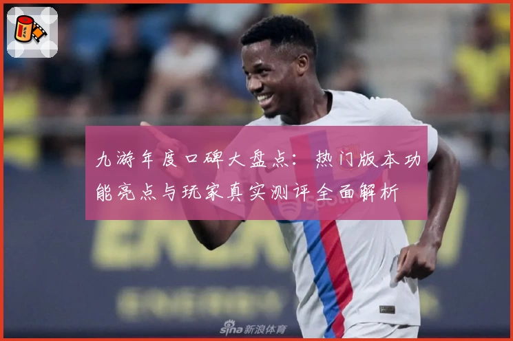 九游年度口碑大盘点：热门版本功能亮点与玩家真实测评全面解析