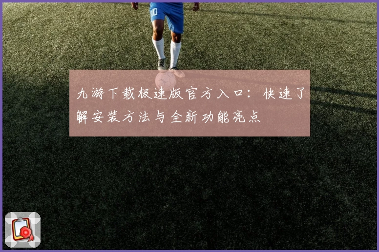 九游下载极速版官方入口:快速了解安装方法与全新功能亮点