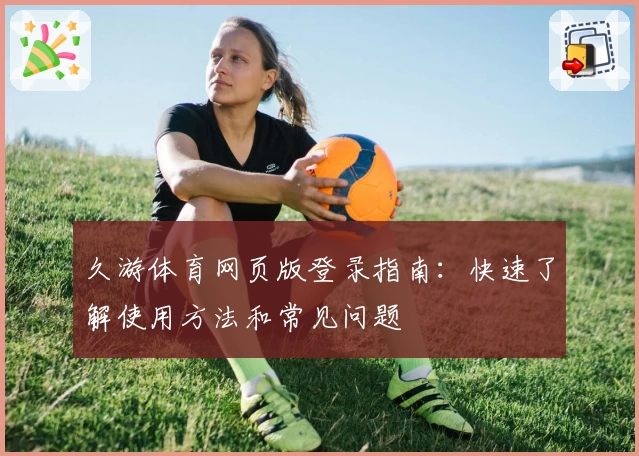 久游体育网页版登录指南:快速了解使用方法和常见问题