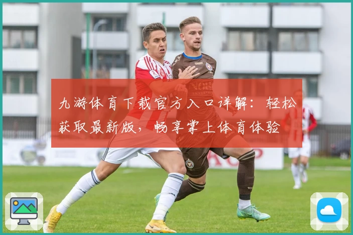 九游体育下载官方入口详解：轻松获取最新版，畅享掌上体育体验