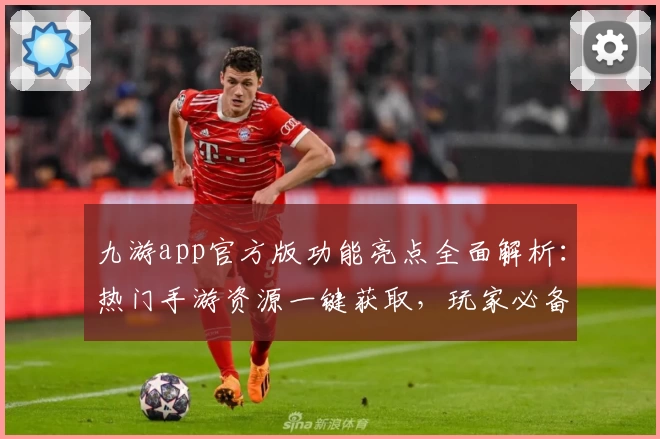 九游app官方版功能亮点全面解析：热门手游资源一键获取，玩家必备助手
