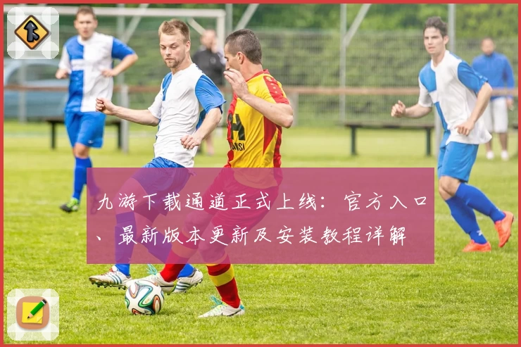 九游下载通道正式上线：官方入口、最新版本更新及安装教程详解