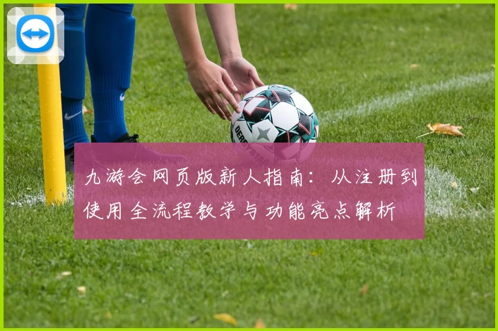 九游会网页版新人指南：从注册到使用全流程教学与功能亮点解析