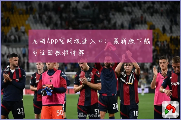 九游App官网极速入口:最新版下载与注册教程详解