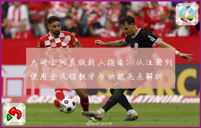 九游会网页版新人指南：从注册到使用全流程教学与功能亮点解析