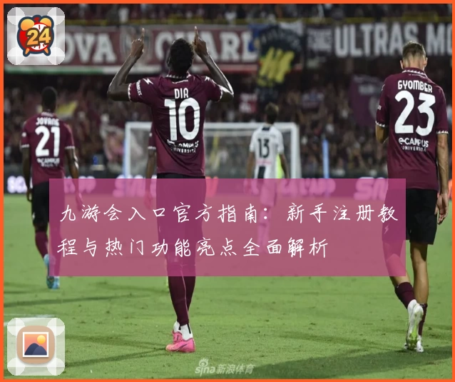 九游会入口官方指南：新手注册教程与热门功能亮点全面解析