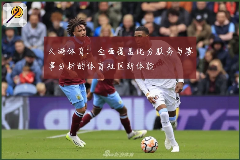 久游体育：全面覆盖比分服务与赛事分析的体育社区新体验