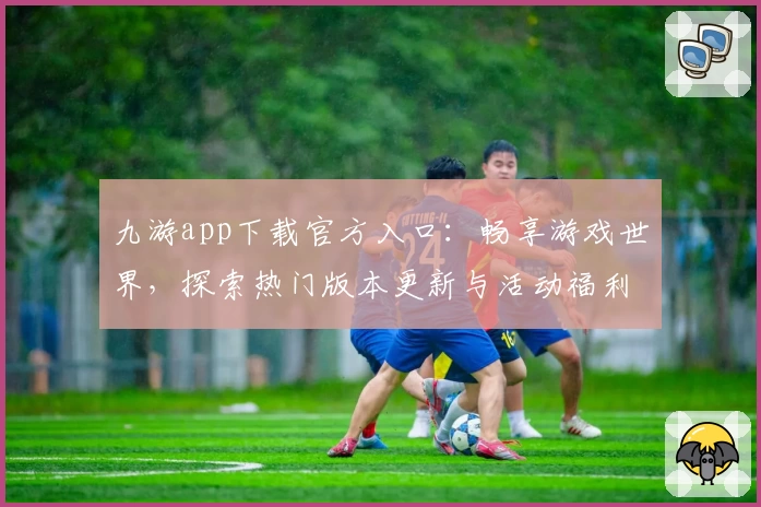 九游app下载官方入口:畅享游戏世界,探索热门版本更新与活动福利
