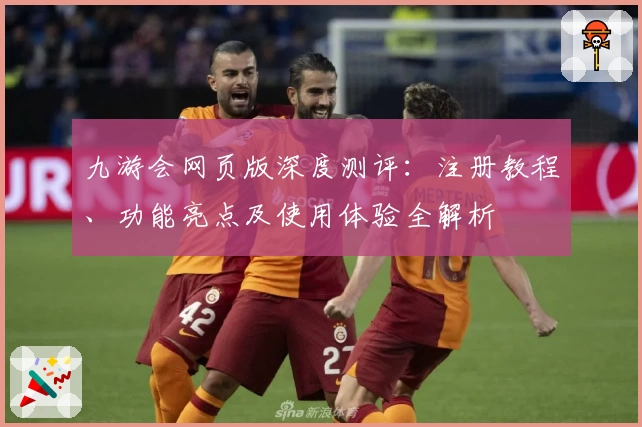 九游会网页版深度测评：注册教程、功能亮点及使用体验全解析