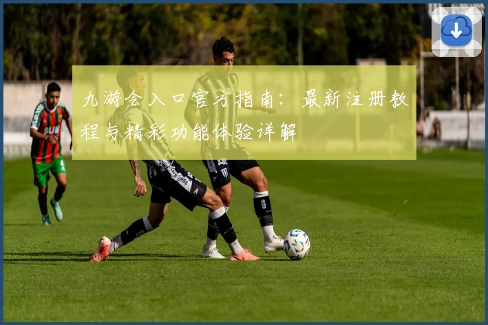 九游会入口官方指南:最新注册教程与精彩功能体验详解