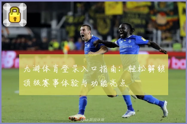 九游体育登录入口指南：轻松解锁顶级赛事体验与功能亮点