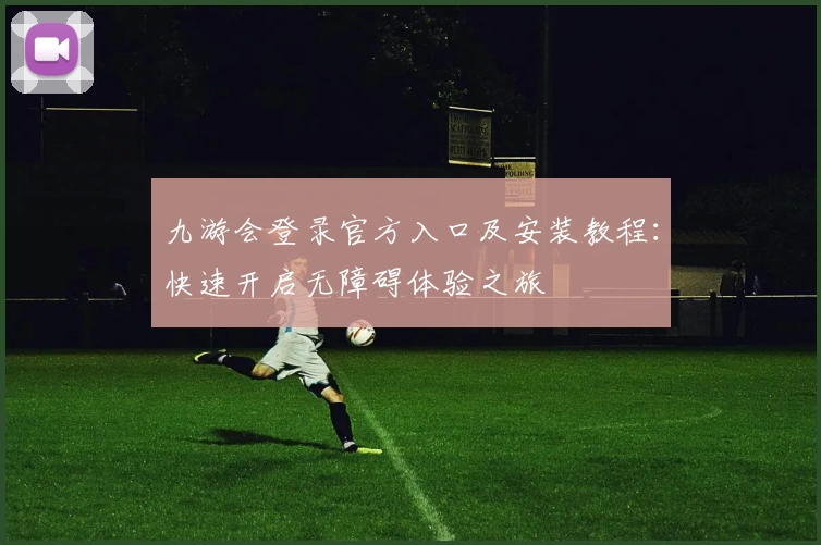 九游会登录官方入口及安装教程：快速开启无障碍体验之旅