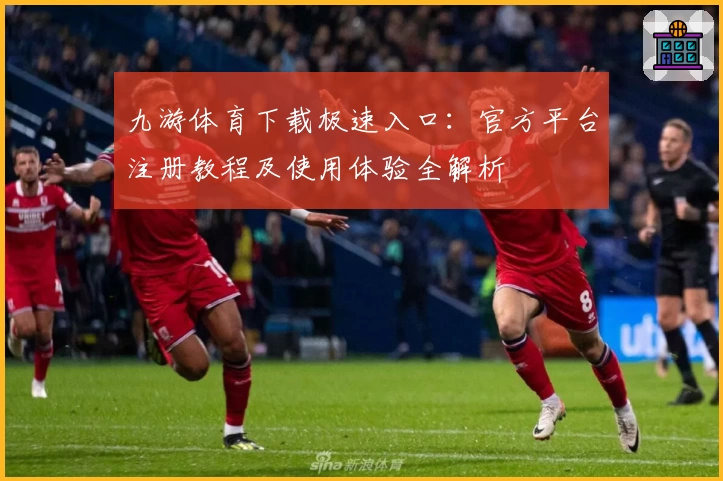 九游体育下载极速入口：官方平台注册教程及使用体验全解析