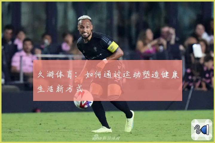 久游体育：如何通过运动塑造健康生活新方式