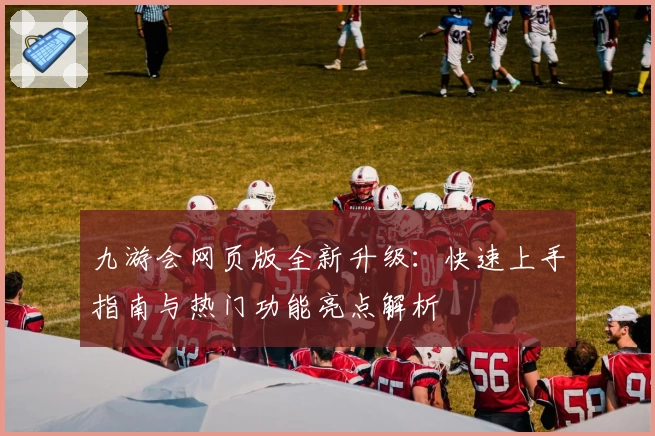 九游会网页版全新升级：快速上手指南与热门功能亮点解析