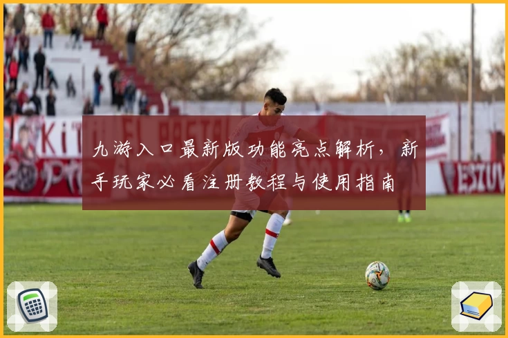九游入口最新版功能亮点解析,新手玩家必看注册教程与使用指南