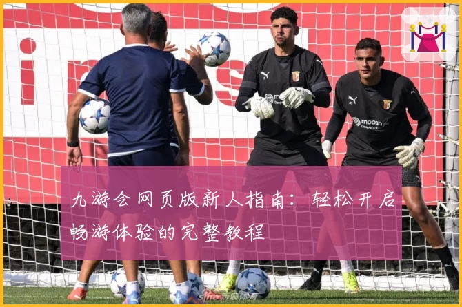 九游会网页版新人指南：轻松开启畅游体验的完整教程