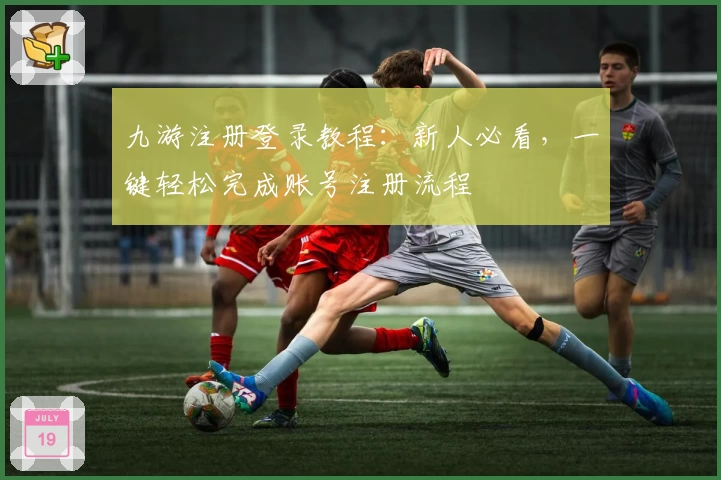 九游注册登录教程：新人必看，一键轻松完成账号注册流程