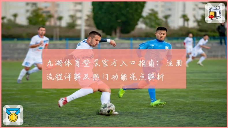 九游体育登录官方入口指南:注册流程详解及热门功能亮点解析