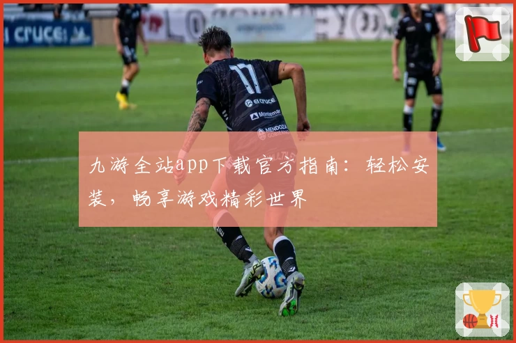 九游全站app下载官方指南:轻松安装,畅享游戏精彩世界