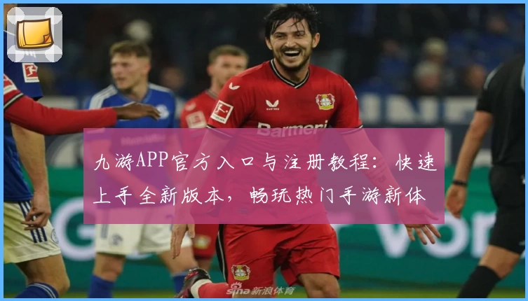 九游APP官方入口与注册教程：快速上手全新版本，畅玩热门手游新体验