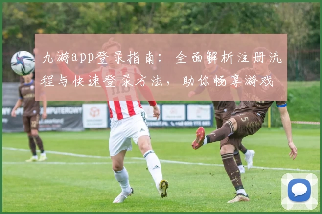 九游app登录指南：全面解析注册流程与快速登录方法，助你畅享游戏乐趣
