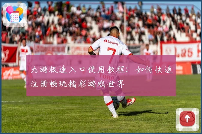 九游极速入口使用教程：如何快速注册畅玩精彩游戏世界
