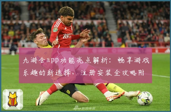九游会app功能亮点解析：畅享游戏乐趣的新选择，注册安装全攻略附下载教程