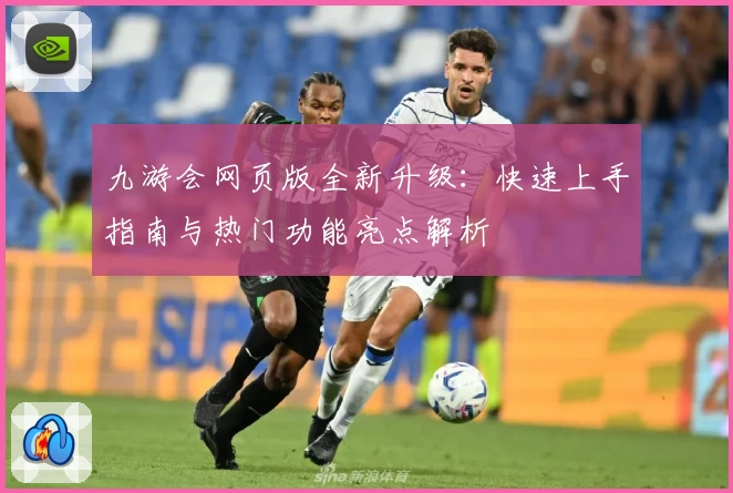 九游会网页版全新升级：快速上手指南与热门功能亮点解析