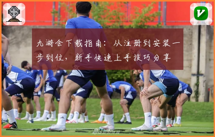 九游会下载指南：从注册到安装一步到位，新手快速上手技巧分享