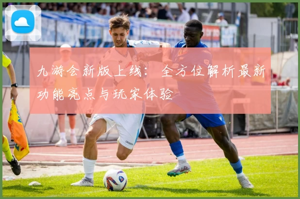 九游会新版上线:全方位解析最新功能亮点与玩家体验