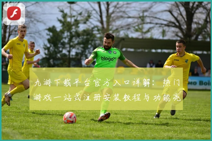 九游下载平台官方入口详解：热门游戏一站式注册安装教程与功能亮点全解析