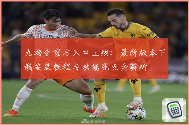 九游会官方入口上线：最新版本下载安装教程与功能亮点全解析