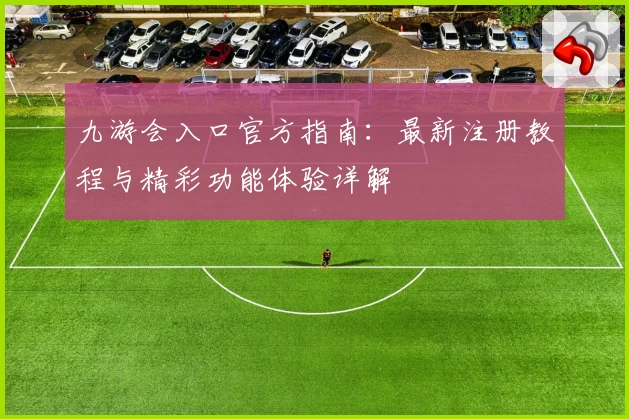九游会入口官方指南：最新注册教程与精彩功能体验详解