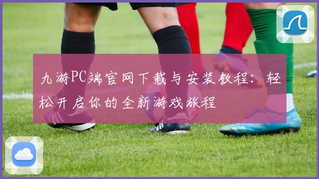 九游PC端官网下载与安装教程：轻松开启你的全新游戏旅程