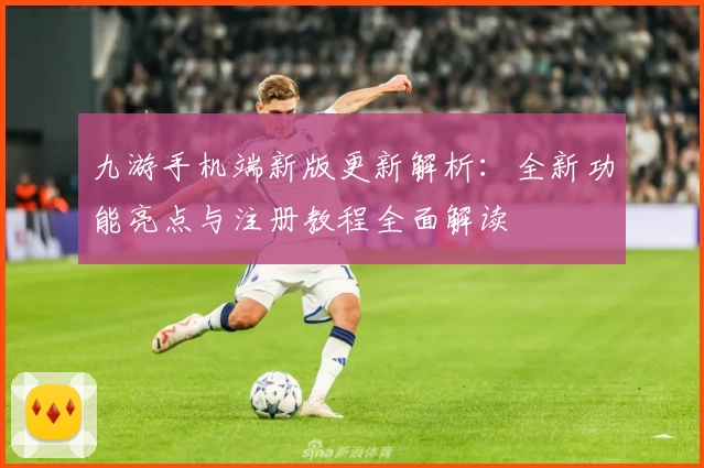 九游手机端新版更新解析：全新功能亮点与注册教程全面解读