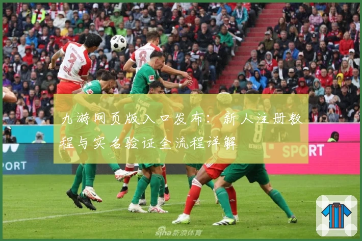 九游网页版入口发布：新人注册教程与实名验证全流程详解