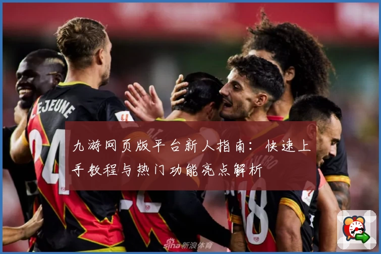九游网页版平台新人指南：快速上手教程与热门功能亮点解析
