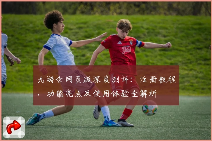 九游会网页版深度测评：注册教程、功能亮点及使用体验全解析