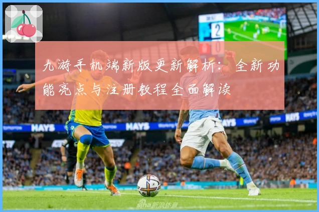 九游手机端新版更新解析：全新功能亮点与注册教程全面解读