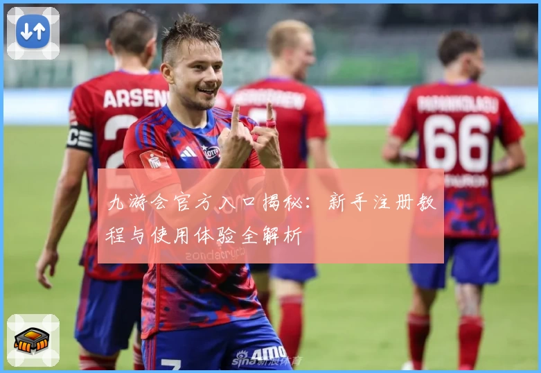 九游会官方入口揭秘：新手注册教程与使用体验全解析