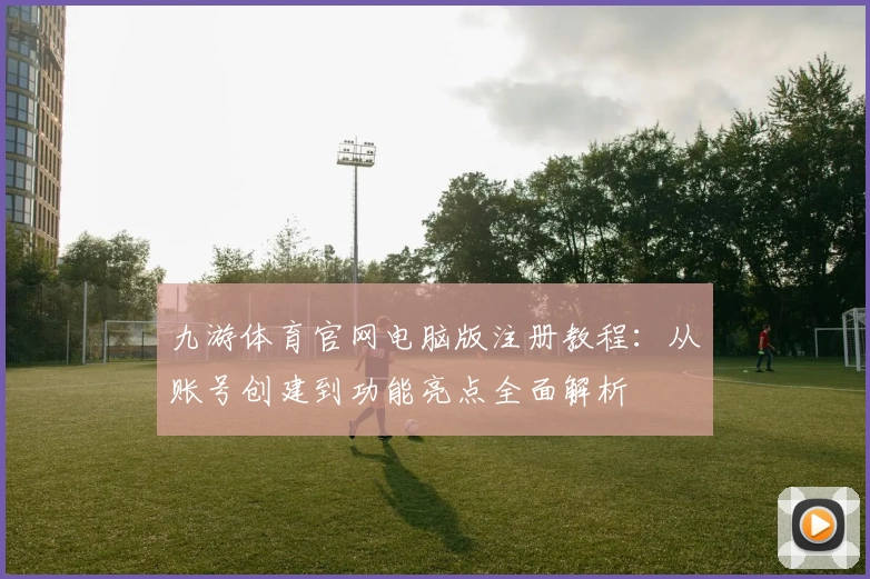 九游体育官网电脑版注册教程：从账号创建到功能亮点全面解析