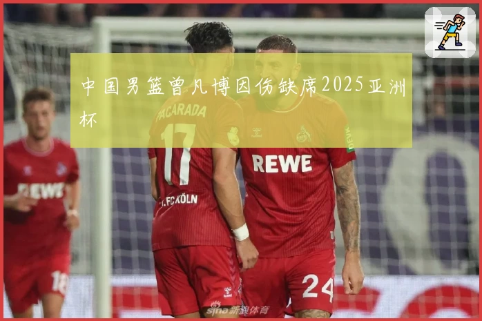 中国男篮曾凡博因伤缺席2025亚洲杯