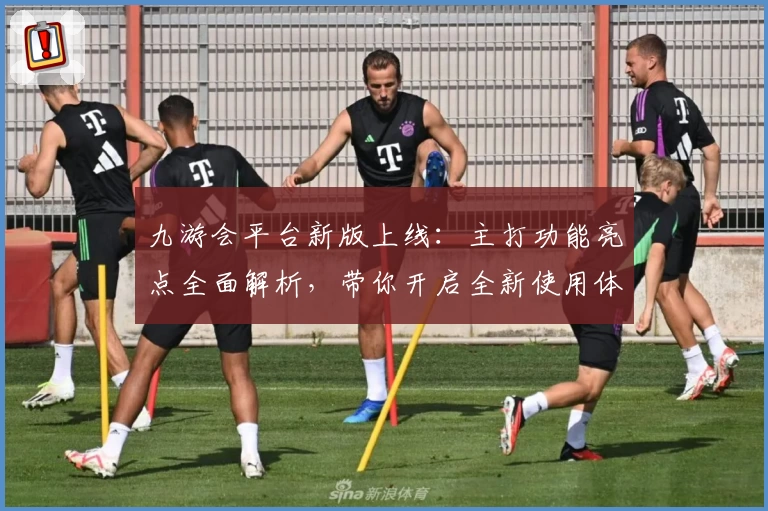 九游会平台新版上线：主打功能亮点全面解析，带你开启全新使用体验