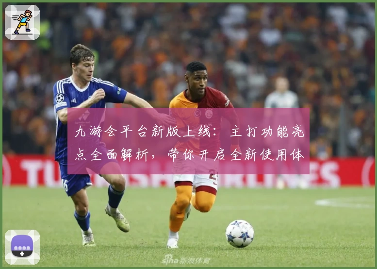 九游会平台新版上线:主打功能亮点全面解析,带你开启全新使用体验