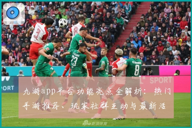 九游app平台功能亮点全解析：热门手游推荐、玩家社群互动与最新活动福利一站体验