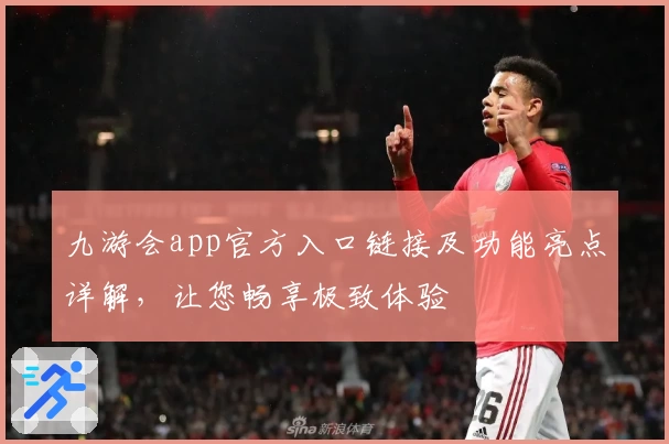 九游会app官方入口链接及功能亮点详解，让您畅享极致体验