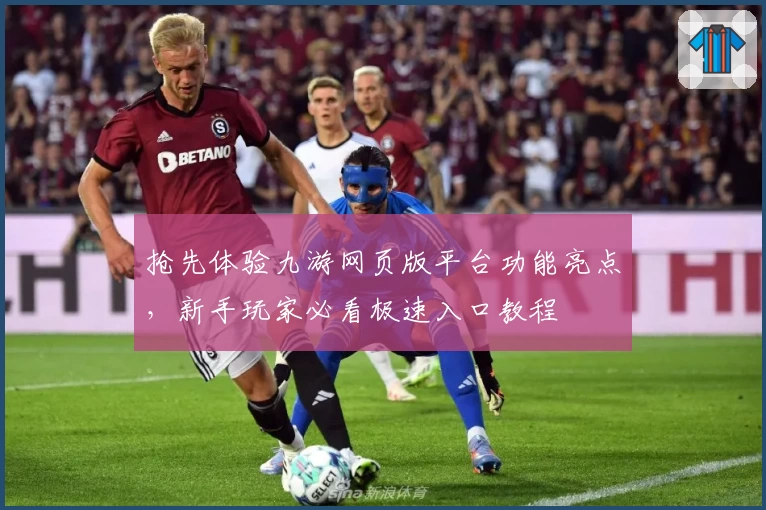 抢先体验九游网页版平台功能亮点,新手玩家必看极速入口教程