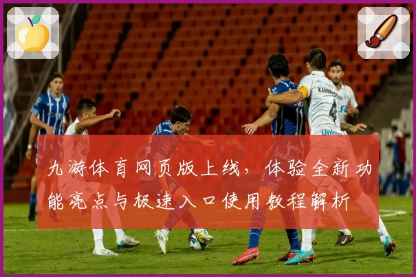 九游体育网页版上线，体验全新功能亮点与极速入口使用教程解析