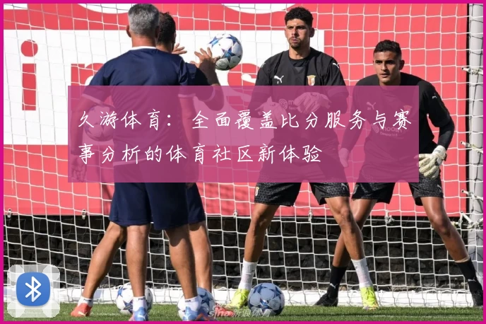 久游体育：全面覆盖比分服务与赛事分析的体育社区新体验